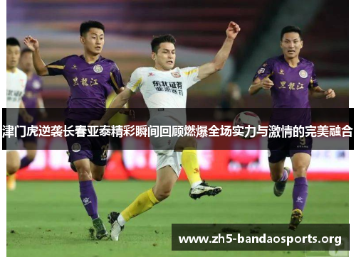 津门虎逆袭长春亚泰精彩瞬间回顾燃爆全场实力与激情的完美融合