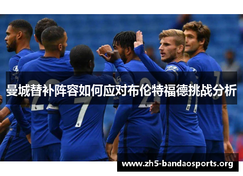 曼城替补阵容如何应对布伦特福德挑战分析 曼城替补阵容如何应对布伦特福德挑战分析