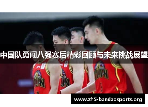 中国队勇闯八强赛后精彩回顾与未来挑战展望 中国队勇闯八强赛后精彩回顾与未来挑战展望