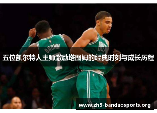 五位凯尔特人主帅激励塔图姆的经典时刻与成长历程 五位凯尔特人主帅激励塔图姆的经典时刻与成长历程