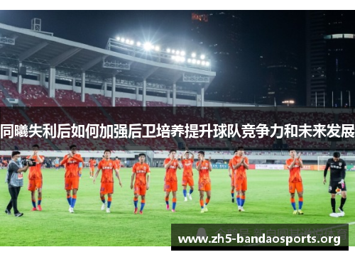 同曦失利后如何加强后卫培养提升球队竞争力和未来发展 同曦失利后如何加强后卫培养提升球队竞争力和未来发展