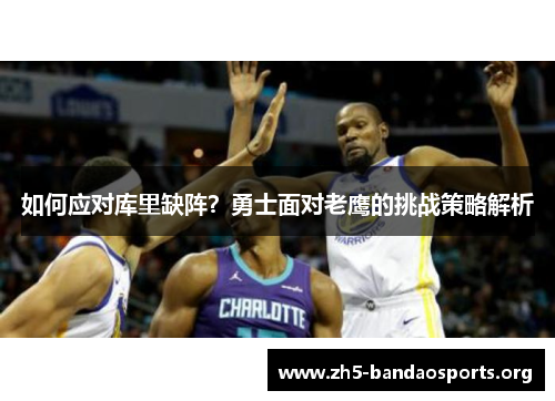 如何应对库里缺阵?勇士面对老鹰的挑战策略解析 如何应对库里缺阵?勇士面对老鹰的挑战策略解析