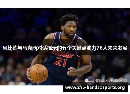 恩比德与马克西对话揭示的五个关键点助力76人未来发展 恩比德与马克西对话揭示的五个关键点助力76人未来发展