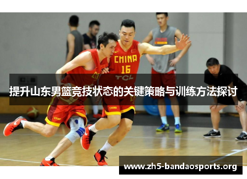 提升山东男篮竞技状态的关键策略与训练方法探讨 提升山东男篮竞技状态的关键策略与训练方法探讨