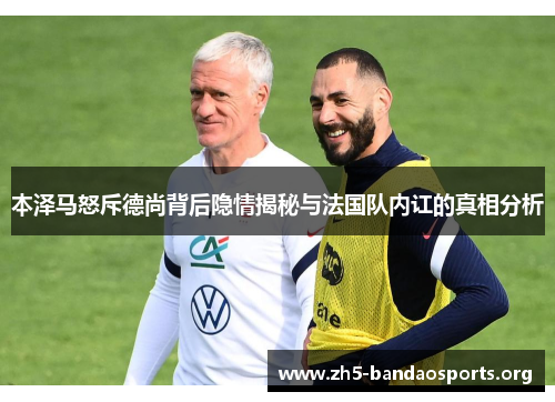 本泽马怒斥德尚背后隐情揭秘与法国队内讧的真相分析 本泽马怒斥德尚背后隐情揭秘与法国队内讧的真相分析