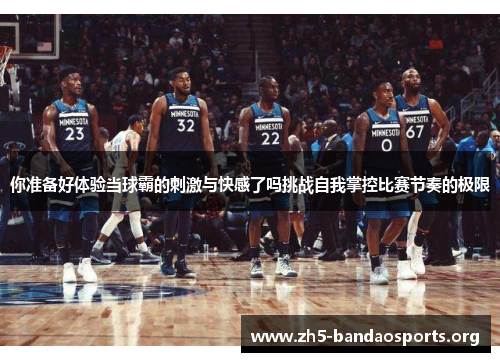 你准备好体验当球霸的刺激与快感了吗挑战自我掌控比赛节奏的极限 你准备好体验当球霸的刺激与快感了吗挑战自我掌控比赛节奏的极限