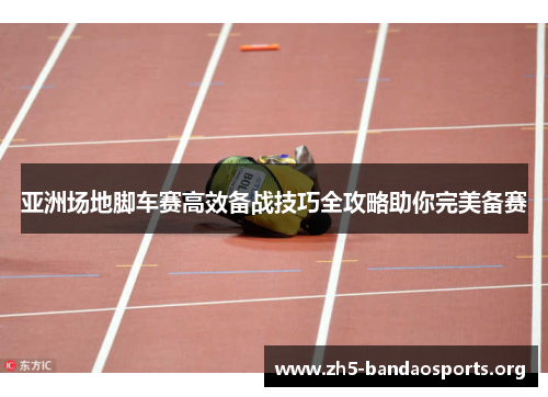 亚洲场地脚车赛高效备战技巧全攻略助你完美备赛