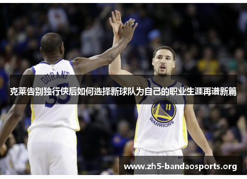 克莱告别独行侠后如何选择新球队为自己的职业生涯再谱新篇 克莱告别独行侠后如何选择新球队为自己的职业生涯再谱新篇