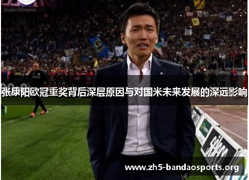 张康阳欧冠重奖背后深层原因与对国米未来发展的深远影响 张康阳欧冠重奖背后深层原因与对国米未来发展的深远影响