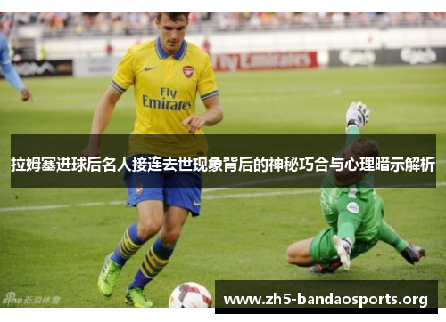 拉姆塞进球后名人接连去世现象背后的神秘巧合与心理暗示解析 拉姆塞进球后名人接连去世现象背后的神秘巧合与心理暗示解析