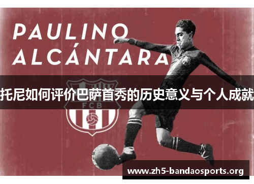 托尼如何评价巴萨首秀的历史意义与个人成就 托尼如何评价巴萨首秀的历史意义与个人成就