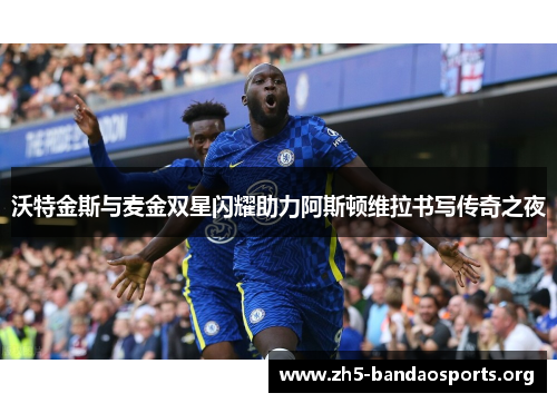 沃特金斯与麦金双星闪耀助力阿斯顿维拉书写传奇之夜 沃特金斯与麦金双星闪耀助力阿斯顿维拉书写传奇之夜