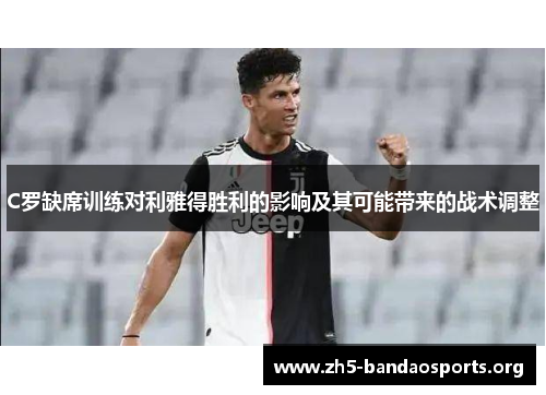 C罗缺席训练对利雅得胜利的影响及其可能带来的战术调整 C罗缺席训练对利雅得胜利的影响及其可能带来的战术调整
