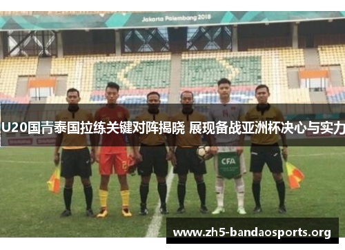 U20国青泰国拉练关键对阵揭晓 展现备战亚洲杯决心与实力 U20国青泰国拉练关键对阵揭晓 展现备战亚洲杯决心与实力