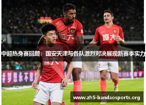 中超热身赛回顾:国安天津与各队激烈对决展现新赛季实力 中超热身赛回顾:国安天津与各队激烈对决展现新赛季实力