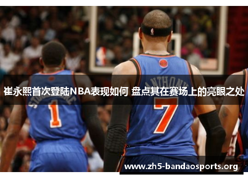 崔永熙首次登陆NBA表现如何 盘点其在赛场上的亮眼之处 崔永熙首次登陆NBA表现如何 盘点其在赛场上的亮眼之处