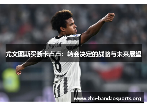 尤文图斯买断卡卢卢:转会决定的战略与未来展望 尤文图斯买断卡卢卢:转会决定的战略与未来展望