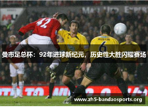 曼市足总杯:92年进球新纪元,历史性大胜闪耀赛场 曼市足总杯:92年进球新纪元,历史性大胜闪耀赛场
