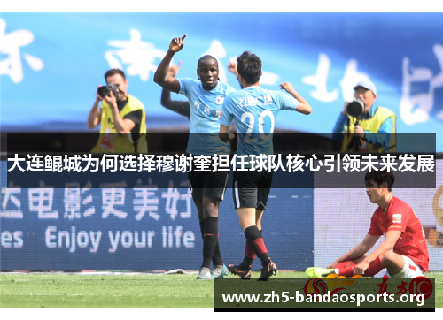 大连鲲城为何选择穆谢奎担任球队核心引领未来发展 大连鲲城为何选择穆谢奎担任球队核心引领未来发展