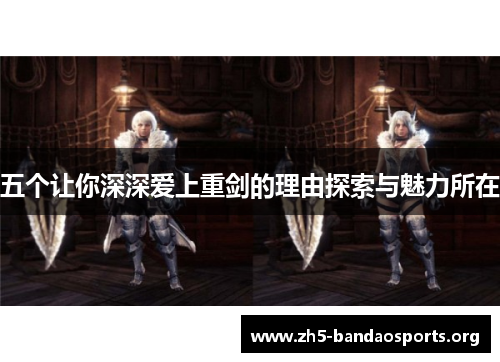 五个让你深深爱上重剑的理由探索与魅力所在 五个让你深深爱上重剑的理由探索与魅力所在
