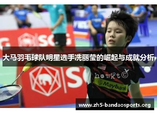 大马羽毛球队明星选手冼丽莹的崛起与成就分析 大马羽毛球队明星选手冼丽莹的崛起与成就分析
