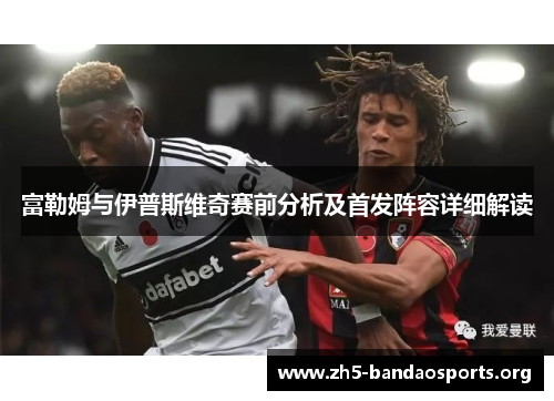 富勒姆与伊普斯维奇赛前分析及首发阵容详细解读 富勒姆与伊普斯维奇赛前分析及首发阵容详细解读