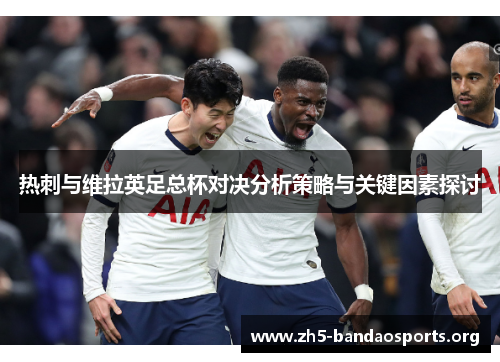 热刺与维拉英足总杯对决分析策略与关键因素探讨 热刺与维拉英足总杯对决分析策略与关键因素探讨