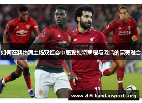 如何在利物浦主场双红会中感受独特荣耀与激情的完美融合 如何在利物浦主场双红会中感受独特荣耀与激情的完美融合