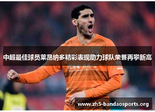 中超最佳球员莱昂纳多精彩表现助力球队荣誉再攀新高 中超最佳球员莱昂纳多精彩表现助力球队荣誉再攀新高