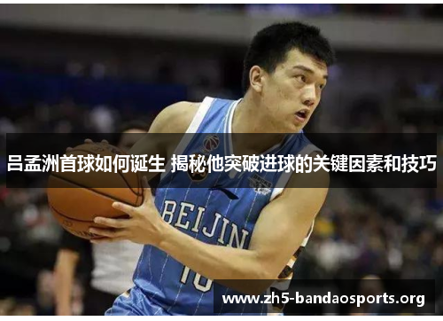 吕孟洲首球如何诞生 揭秘他突破进球的关键因素和技巧 吕孟洲首球如何诞生 揭秘他突破进球的关键因素和技巧