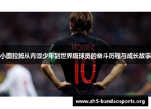 小图拉姆从青涩少年到世界级球员的奋斗历程与成长故事 小图拉姆从青涩少年到世界级球员的奋斗历程与成长故事