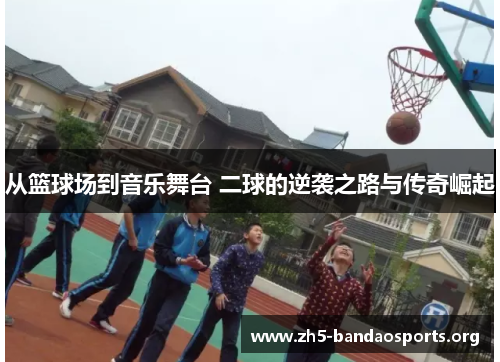 从篮球场到音乐舞台 二球的逆袭之路与传奇崛起 从篮球场到音乐舞台 二球的逆袭之路与传奇崛起