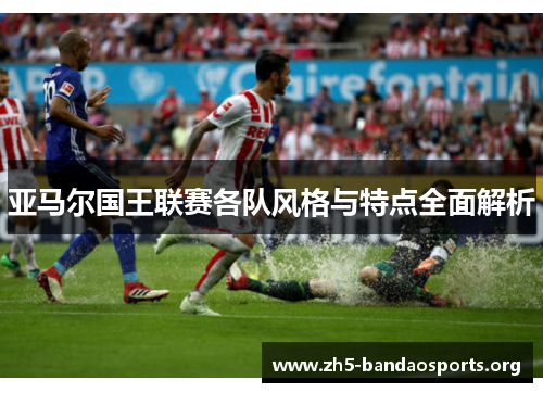 亚马尔国王联赛各队风格与特点全面解析 亚马尔国王联赛各队风格与特点全面解析