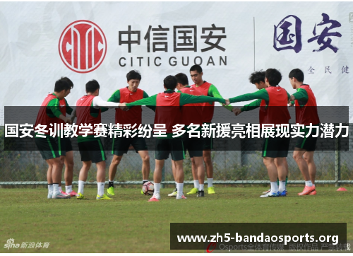 国安冬训教学赛精彩纷呈 多名新援亮相展现实力潜力 国安冬训教学赛精彩纷呈 多名新援亮相展现实力潜力