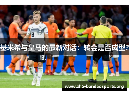 基米希与皇马的最新对话:转会是否成型? 基米希与皇马的最新对话:转会是否成型?