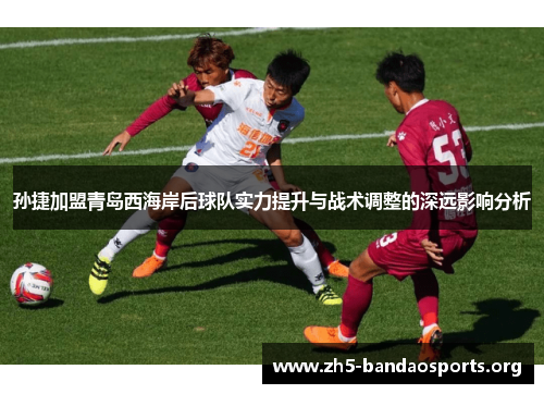 孙捷加盟青岛西海岸后球队实力提升与战术调整的深远影响分析 孙捷加盟青岛西海岸后球队实力提升与战术调整的深远影响分析
