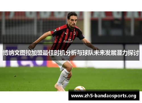 博纳文图拉加盟最佳时机分析与球队未来发展潜力探讨 博纳文图拉加盟最佳时机分析与球队未来发展潜力探讨