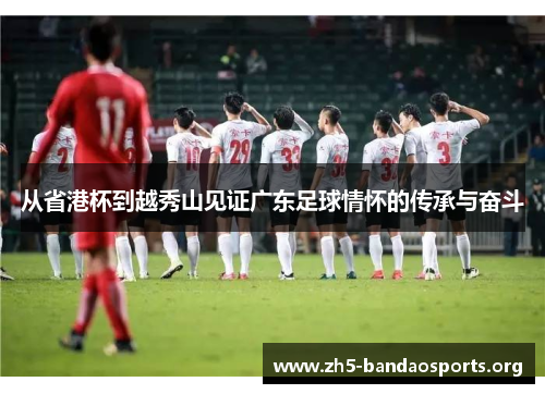 从省港杯到越秀山见证广东足球情怀的传承与奋斗 从省港杯到越秀山见证广东足球情怀的传承与奋斗