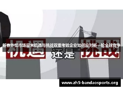 新春外贸市场迎来机遇与挑战双重考验企业如何应对新一轮全球竞争 新春外贸市场迎来机遇与挑战双重考验企业如何应对新一轮全球竞争