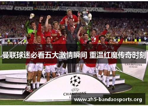 曼联球迷必看五大激情瞬间 重温红魔传奇时刻 曼联球迷必看五大激情瞬间 重温红魔传奇时刻