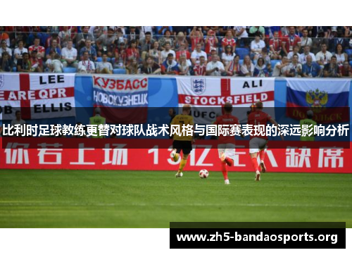 比利时足球教练更替对球队战术风格与国际赛表现的深远影响分析 比利时足球教练更替对球队战术风格与国际赛表现的深远影响分析