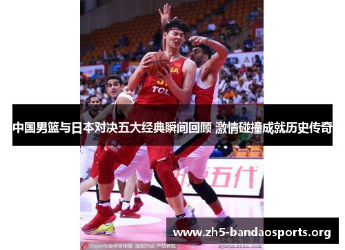 中国男篮与日本对决五大经典瞬间回顾 激情碰撞成就历史传奇 中国男篮与日本对决五大经典瞬间回顾 激情碰撞成就历史传奇