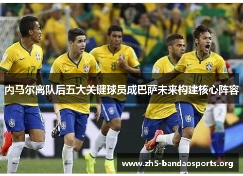 内马尔离队后五大关键球员成巴萨未来构建核心阵容 内马尔离队后五大关键球员成巴萨未来构建核心阵容