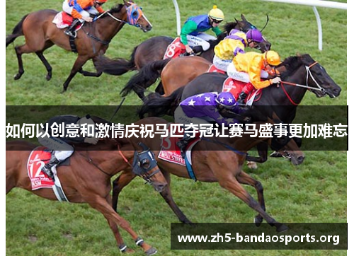 如何以创意和激情庆祝马匹夺冠让赛马盛事更加难忘 如何以创意和激情庆祝马匹夺冠让赛马盛事更加难忘