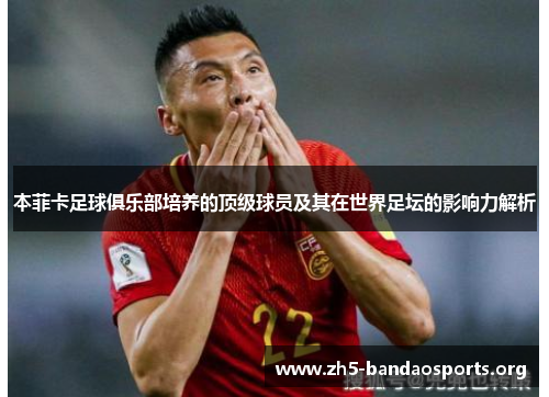 本菲卡足球俱乐部培养的顶级球员及其在世界足坛的影响力解析 本菲卡足球俱乐部培养的顶级球员及其在世界足坛的影响力解析