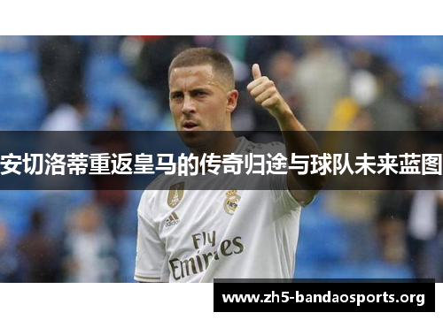 安切洛蒂重返皇马的传奇归途与球队未来蓝图 安切洛蒂重返皇马的传奇归途与球队未来蓝图