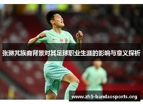 张琳芃族裔背景对其足球职业生涯的影响与意义探析 张琳芃族裔背景对其足球职业生涯的影响与意义探析