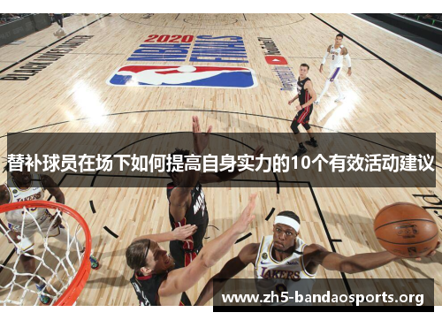 替补球员在场下如何提高自身实力的10个有效活动建议 替补球员在场下如何提高自身实力的10个有效活动建议