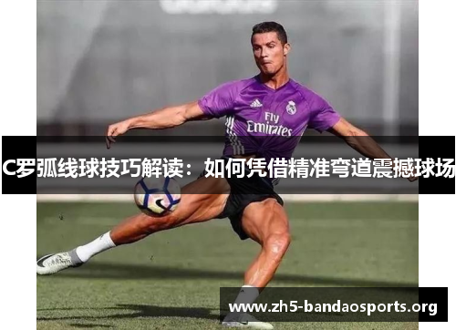 C罗弧线球技巧解读:如何凭借精准弯道震撼球场 C罗弧线球技巧解读:如何凭借精准弯道震撼球场