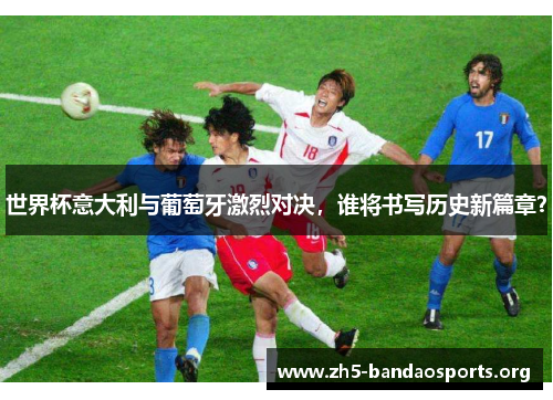世界杯意大利与葡萄牙激烈对决,谁将书写历史新篇章? 世界杯意大利与葡萄牙激烈对决,谁将书写历史新篇章?